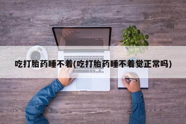 紫竹药业打胎药网购吃打胎药睡不着(吃打胎药睡不着觉正常吗)
