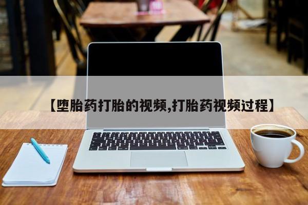 紫竹药业打胎药网购【堕胎药打胎的视频,打胎药视频过程】