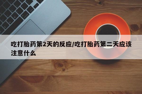 紫竹药业打胎药网购吃打胎药第2天的反应/吃打胎药第二天应该注意什么
