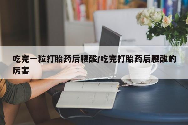 紫竹药业打胎药网购吃完一粒打胎药后腰酸/吃完打胎药后腰酸的厉害