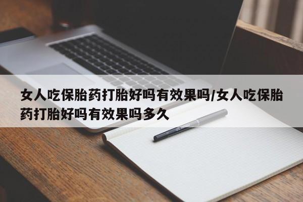 紫竹药业打胎药网购女人吃保胎药打胎好吗有效果吗/女人吃保胎药打胎好吗有效果吗多久