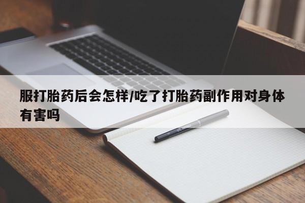 紫竹药业打胎药网购服打胎药后会怎样/吃了打胎药副作用对身体有害吗