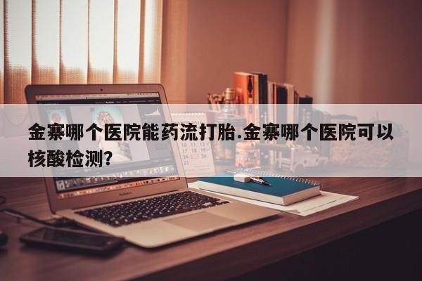 紫竹药业打胎药网购金寨哪个医院能药流打胎.金寨哪个医院可以核酸检测？