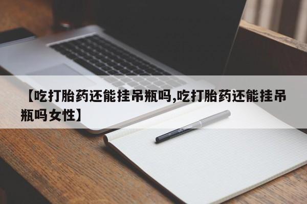 紫竹药业打胎药网购【吃打胎药还能挂吊瓶吗,吃打胎药还能挂吊瓶吗女性】