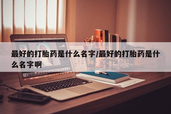 紫竹药业打胎药网购最好的打胎药是什么名字/最好的打胎药是什么名字啊