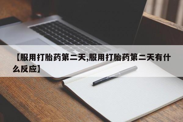 紫竹药业打胎药网购【服用打胎药第二天,服用打胎药第二天有什么反应】