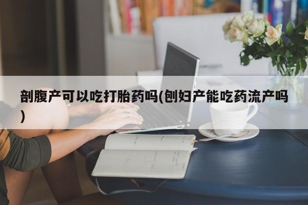 紫竹药业打胎药网购剖腹产可以吃打胎药吗(刨妇产能吃药流产吗)