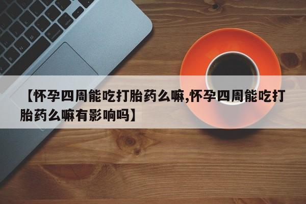 紫竹药业打胎药网购【怀孕四周能吃打胎药么嘛,怀孕四周能吃打胎药么嘛有影响吗】