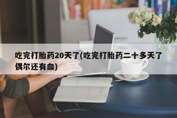 紫竹药业打胎药网购吃完打胎药20天了(吃完打胎药二十多天了偶尔还有血)