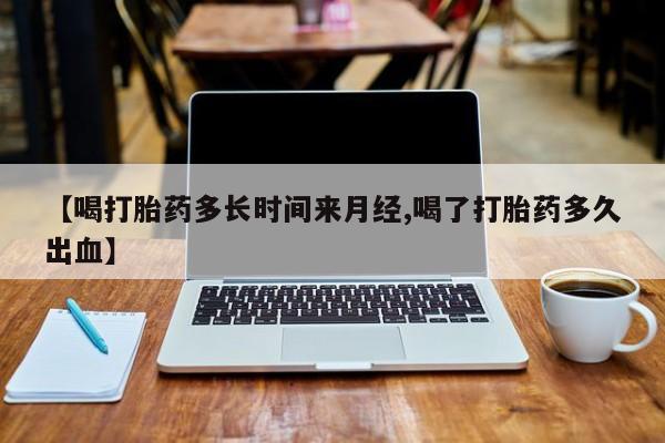 紫竹药业打胎药网购【喝打胎药多长时间来月经,喝了打胎药多久出血】
