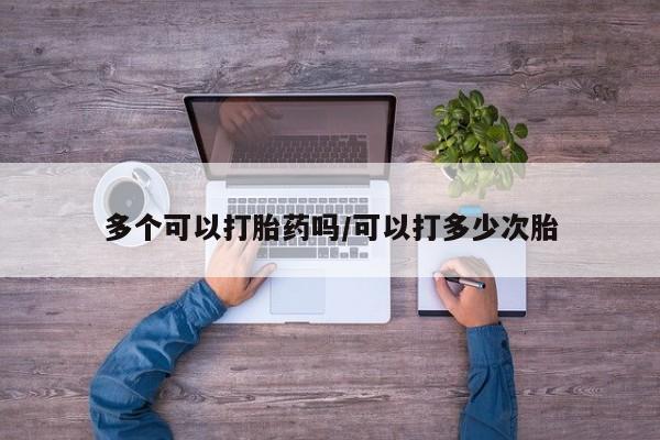 紫竹药业打胎药网购多个可以打胎药吗/可以打多少次胎