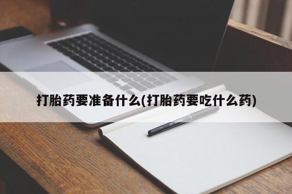 紫竹药业打胎药网购打胎药要准备什么(打胎药要吃什么药)