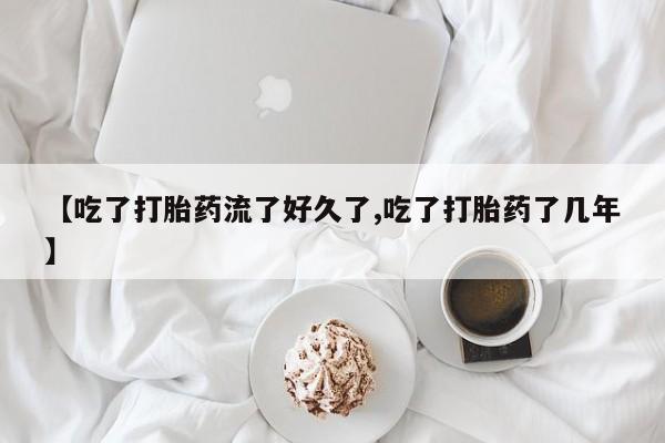 紫竹药业打胎药网购【吃了打胎药流了好久了,吃了打胎药了几年】