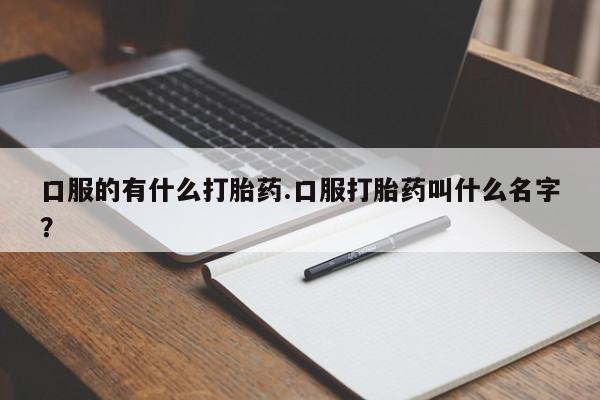紫竹药业打胎药网购口服的有什么打胎药.口服打胎药叫什么名字？