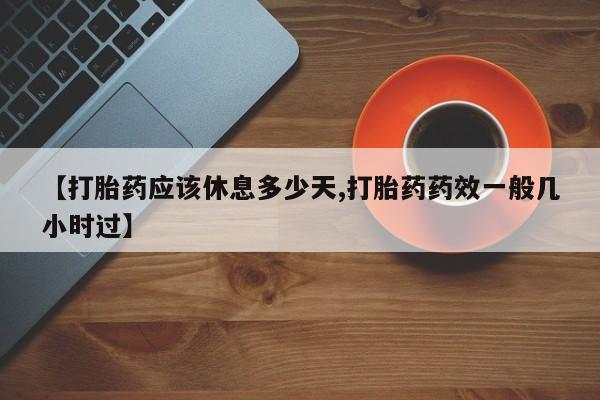 紫竹药业打胎药网购【打胎药应该休息多少天,打胎药药效一般几小时过】
