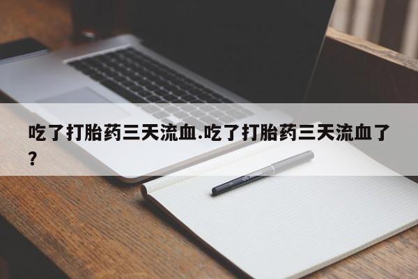 紫竹药业打胎药网购吃了打胎药三天流血.吃了打胎药三天流血了？