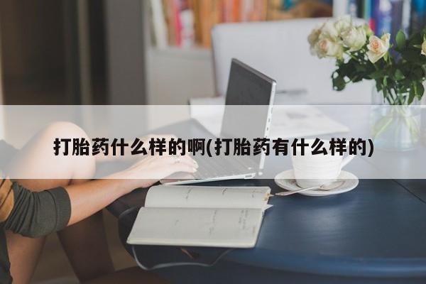 紫竹药业打胎药网购打胎药什么样的啊(打胎药有什么样的)