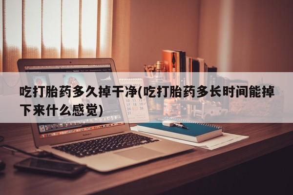 紫竹药业打胎药网购吃打胎药多久掉干净(吃打胎药多长时间能掉下来什么感觉)