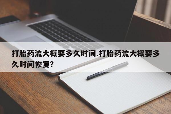 紫竹药业打胎药网购打胎药流大概要多久时间.打胎药流大概要多久时间恢复？