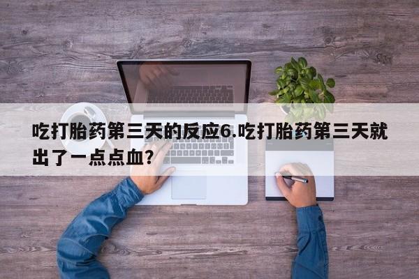 紫竹药业打胎药网购吃打胎药第三天的反应6.吃打胎药第三天就出了一点点血？
