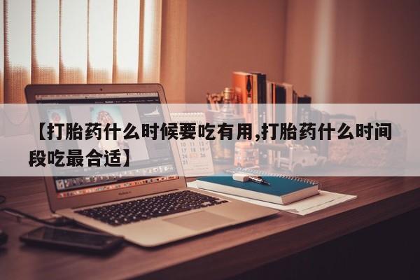 紫竹药业打胎药网购【打胎药什么时候要吃有用,打胎药什么时间段吃最合适】