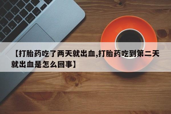 紫竹药业打胎药网购【打胎药吃了两天就出血,打胎药吃到第二天就出血是怎么回事】
