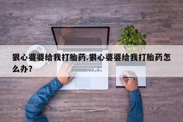紫竹药业打胎药网购狠心婆婆给我打胎药.狠心婆婆给我打胎药怎么办？