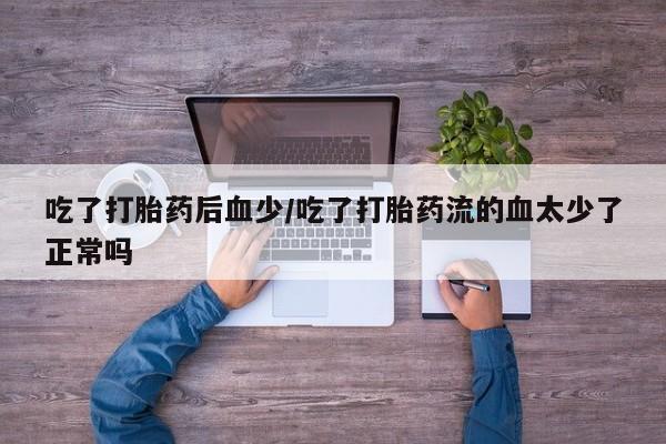 紫竹药业打胎药网购吃了打胎药后血少/吃了打胎药流的血太少了正常吗