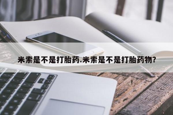 紫竹药业打胎药网购米索是不是打胎药.米索是不是打胎药物？
