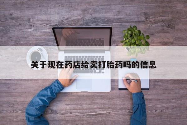 紫竹药业打胎药网购关于现在药店给卖打胎药吗的信息