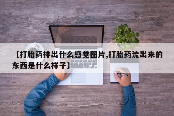 紫竹药业打胎药网购【打胎药排出什么感觉图片,打胎药流出来的东西是什么样子】