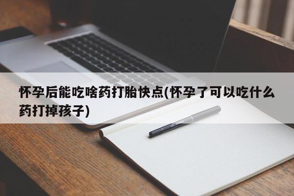 紫竹药业打胎药网购怀孕后能吃啥药打胎快点(怀孕了可以吃什么药打掉孩子)
