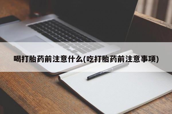 紫竹药业打胎药网购喝打胎药前注意什么(吃打胎药前注意事项)
