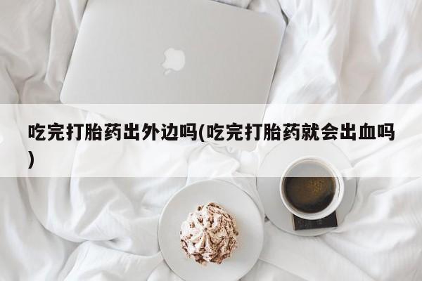 紫竹药业打胎药网购吃完打胎药出外边吗(吃完打胎药就会出血吗)