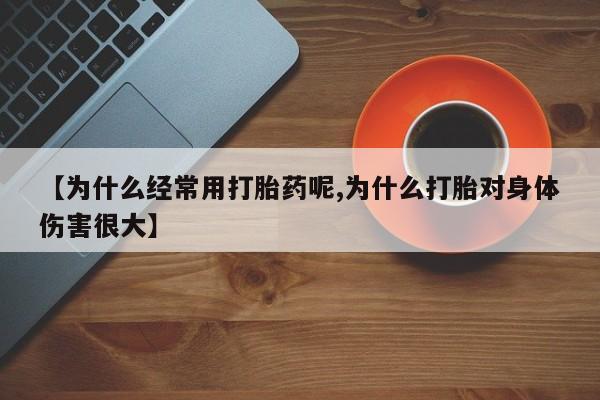 紫竹药业打胎药网购【为什么经常用打胎药呢,为什么打胎对身体伤害很大】