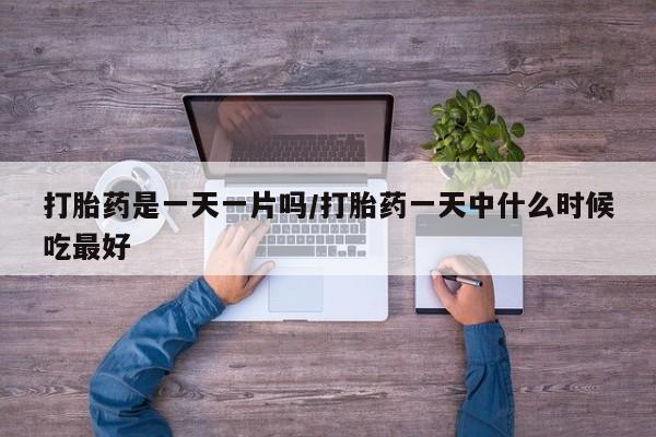 紫竹药业打胎药网购打胎药是一天一片吗/打胎药一天中什么时候吃最好