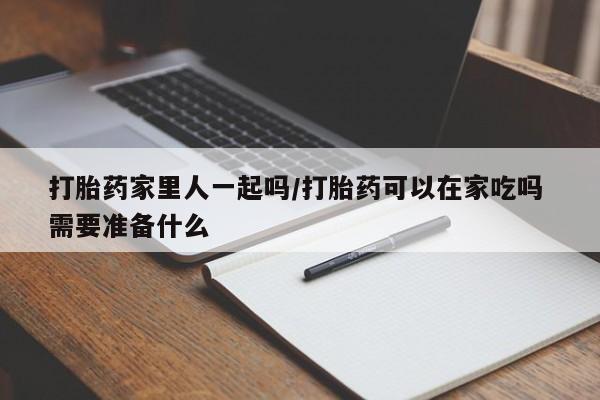 紫竹药业打胎药网购打胎药家里人一起吗/打胎药可以在家吃吗 需要准备什么