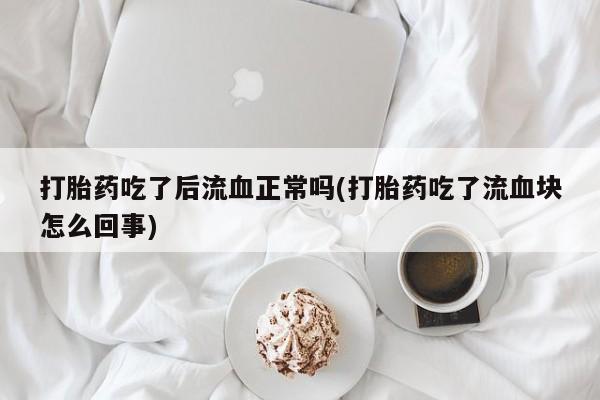 紫竹药业打胎药网购打胎药吃了后流血正常吗(打胎药吃了流血块怎么回事)