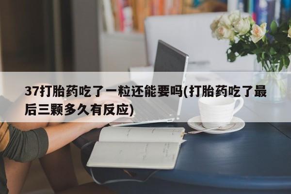 紫竹药业打胎药网购37打胎药吃了一粒还能要吗(打胎药吃了最后三颗多久有反应)