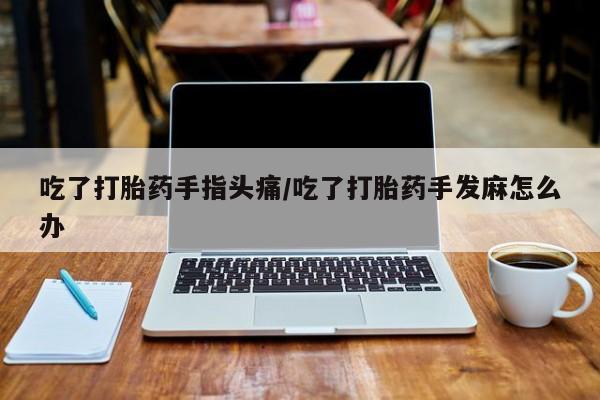 紫竹药业打胎药网购吃了打胎药手指头痛/吃了打胎药手发麻怎么办