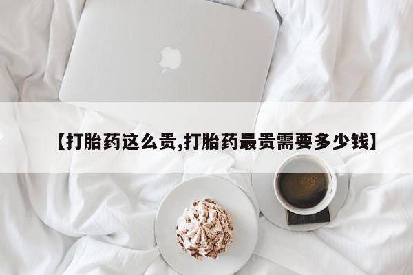紫竹药业打胎药网购【打胎药这么贵,打胎药最贵需要多少钱】
