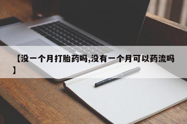 紫竹药业打胎药网购【没一个月打胎药吗,没有一个月可以药流吗】