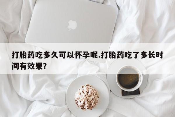 紫竹药业打胎药网购打胎药吃多久可以怀孕呢.打胎药吃了多长时间有效果？