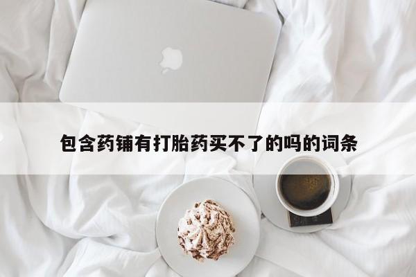 紫竹药业打胎药网购包含药铺有打胎药买不了的吗的词条
