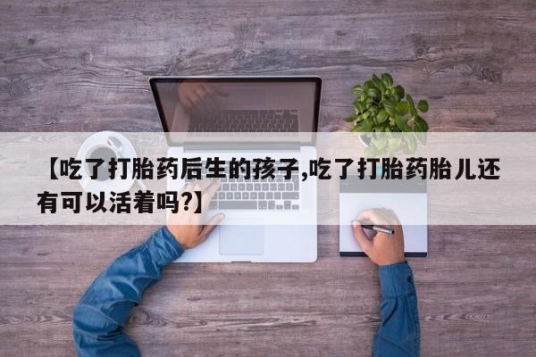 紫竹药业打胎药网购【吃了打胎药后生的孩子,吃了打胎药胎儿还有可以活着吗?】