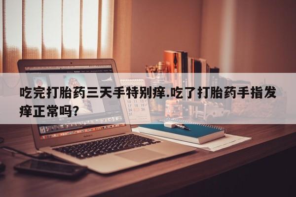 紫竹药业打胎药网购吃完打胎药三天手特别痒.吃了打胎药手指发痒正常吗？