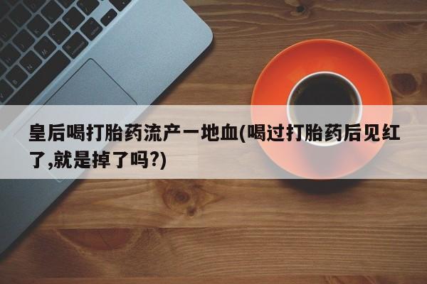紫竹药业打胎药网购皇后喝打胎药流产一地血(喝过打胎药后见红了,就是掉了吗?)
