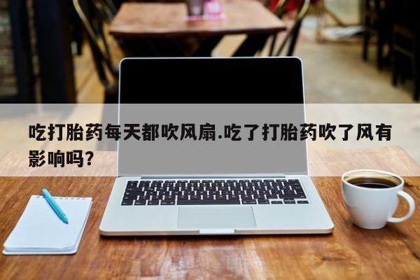 紫竹药业打胎药网购吃打胎药每天都吹风扇.吃了打胎药吹了风有影响吗？