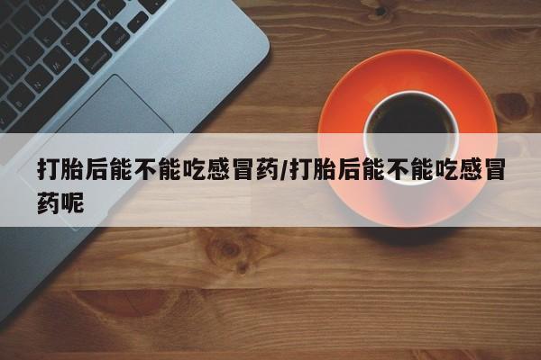 紫竹药业打胎药网购打胎后能不能吃感冒药/打胎后能不能吃感冒药呢