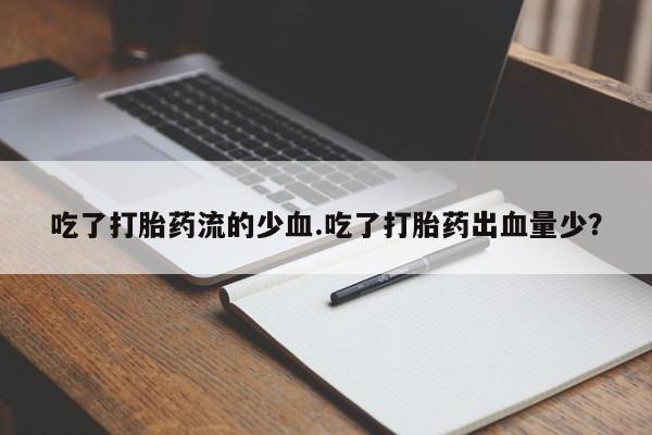 紫竹药业打胎药网购吃了打胎药流的少血.吃了打胎药出血量少？